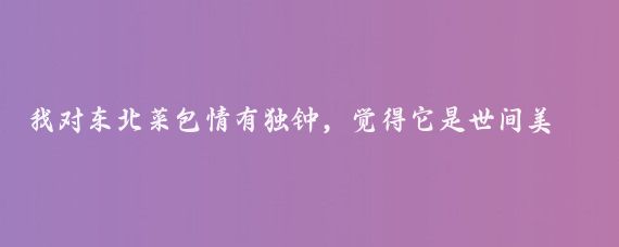 我對東北菜包情有獨鐘，覺得它是世間美味佳肴