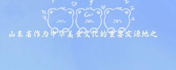 山東省作為中華美食文化的重要發源地之一，以其豐富多樣、講究時令和獨特的風味聞名